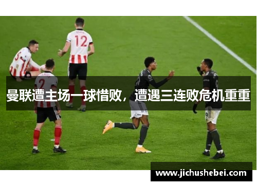 曼联遭主场一球惜败，遭遇三连败危机重重