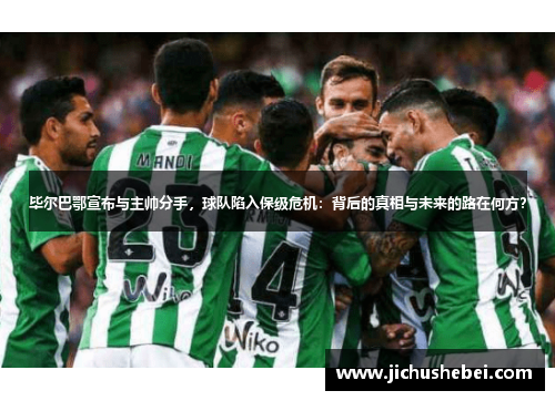 毕尔巴鄂宣布与主帅分手，球队陷入保级危机：背后的真相与未来的路在何方？