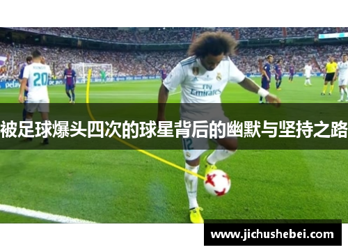 被足球爆头四次的球星背后的幽默与坚持之路