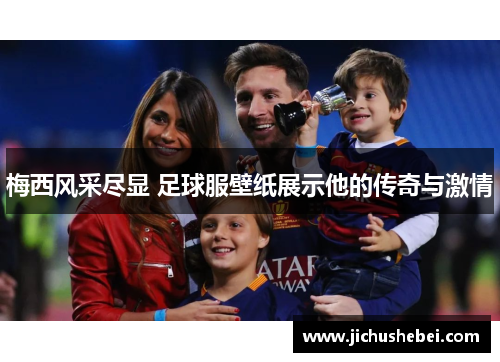 梅西风采尽显 足球服壁纸展示他的传奇与激情