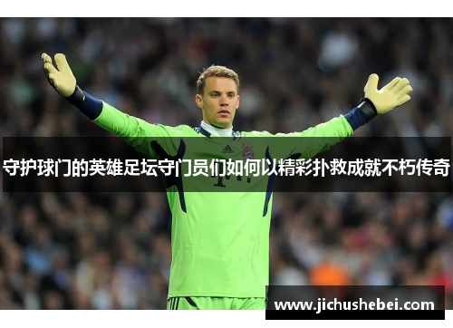 守护球门的英雄足坛守门员们如何以精彩扑救成就不朽传奇
