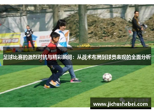 足球比赛的激烈对抗与精彩瞬间：从战术布局到球员表现的全面分析