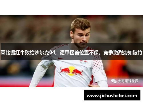 莱比锡红牛败给沙尔克04，德甲榜首位置不保，竞争激烈势如破竹