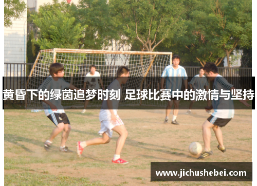 黄昏下的绿茵追梦时刻 足球比赛中的激情与坚持