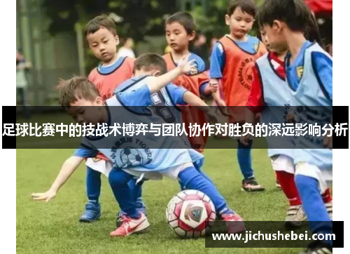 足球比赛中的技战术博弈与团队协作对胜负的深远影响分析